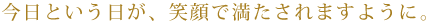今日という日が、笑顔で満たされますように。