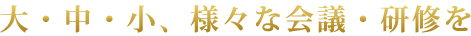 大・中・小、様々な会議・研修を